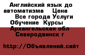 Английский язык до автоматизма. › Цена ­ 1 000 - Все города Услуги » Обучение. Курсы   . Архангельская обл.,Северодвинск г.